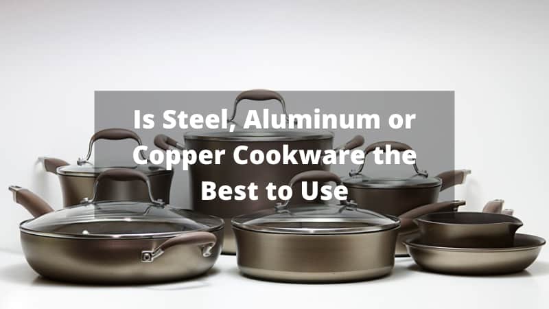 Is Steel, Aluminum or Copper Cookware the Best to Use